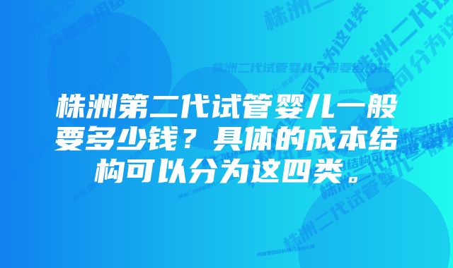 株洲第二代试管婴儿一般要多少钱？具体的成本结构可以分为这四类。