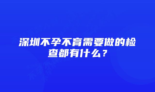 深圳不孕不育需要做的检查都有什么？