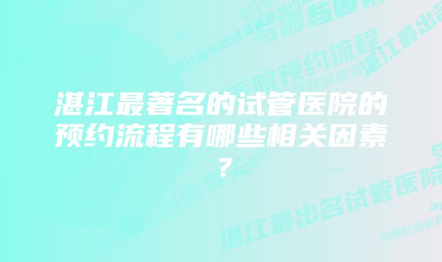 湛江最著名的试管医院的预约流程有哪些相关因素？