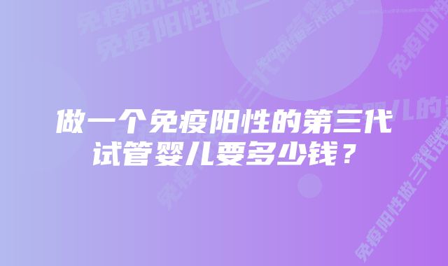 做一个免疫阳性的第三代试管婴儿要多少钱？