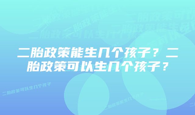 二胎政策能生几个孩子？二胎政策可以生几个孩子？