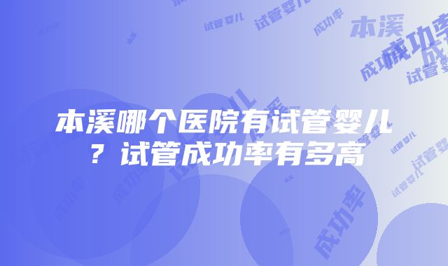 本溪哪个医院有试管婴儿？试管成功率有多高