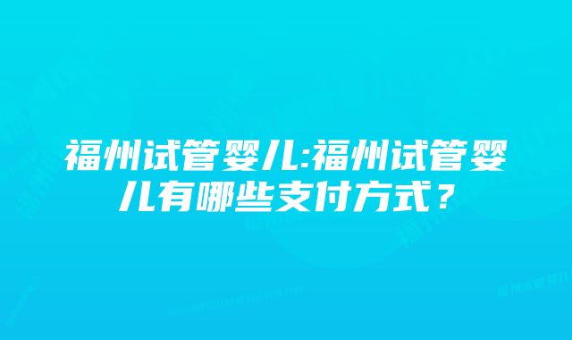 福州试管婴儿:福州试管婴儿有哪些支付方式？