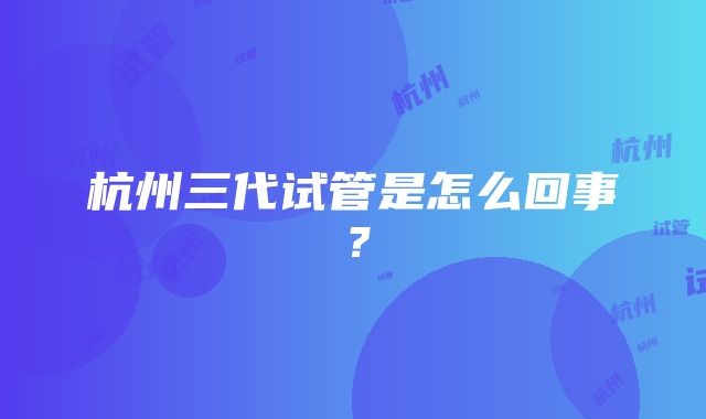 杭州三代试管是怎么回事？