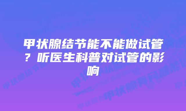 甲状腺结节能不能做试管？听医生科普对试管的影响