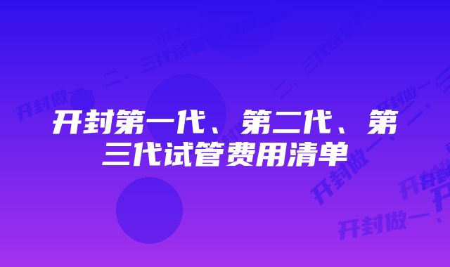 开封第一代、第二代、第三代试管费用清单