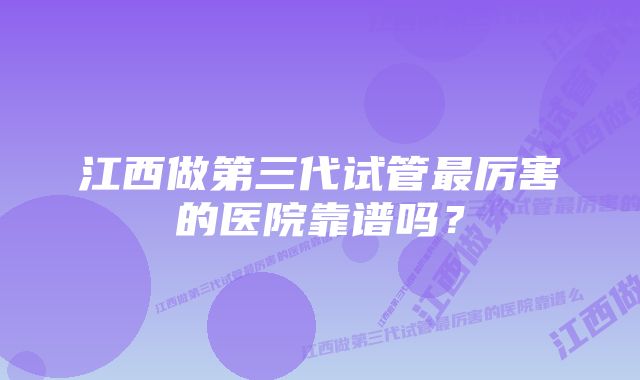 江西做第三代试管最厉害的医院靠谱吗？