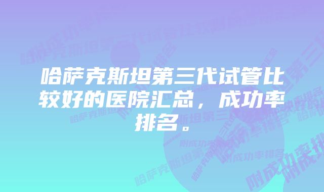 哈萨克斯坦第三代试管比较好的医院汇总，成功率排名。