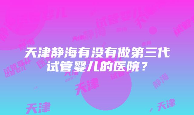 天津静海有没有做第三代试管婴儿的医院？