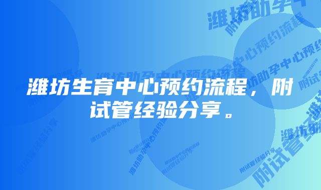 潍坊生育中心预约流程，附试管经验分享。