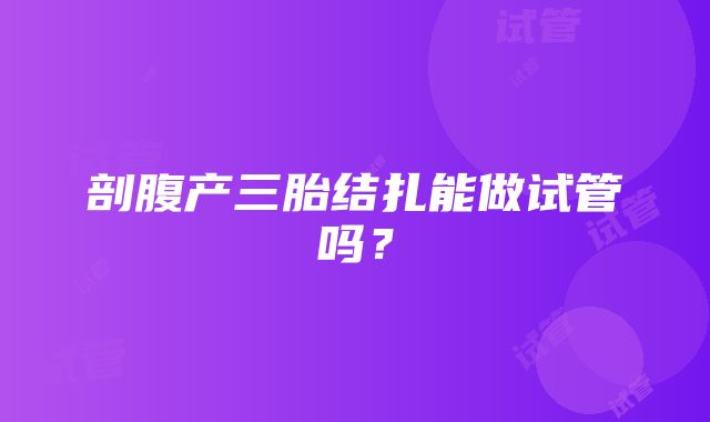 剖腹产三胎结扎能做试管吗？