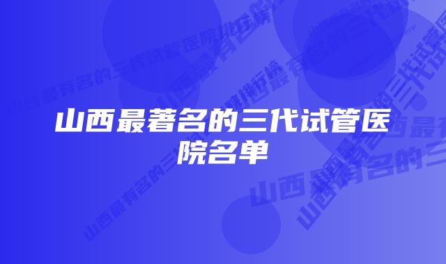 山西最著名的三代试管医院名单