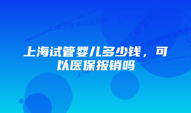 上海试管婴儿多少钱，可以医保报销吗