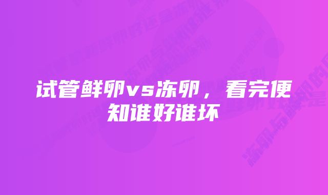 试管鲜卵vs冻卵，看完便知谁好谁坏