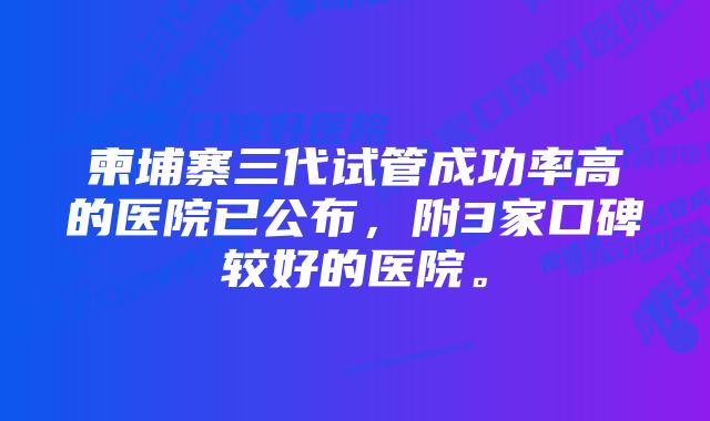 柬埔寨三代试管成功率高的医院已公布，附3家口碑较好的医院。