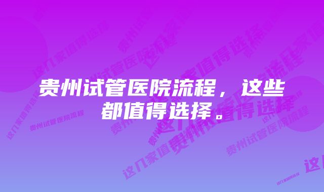 贵州试管医院流程，这些都值得选择。