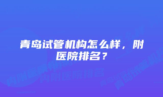 青岛试管机构怎么样，附医院排名？