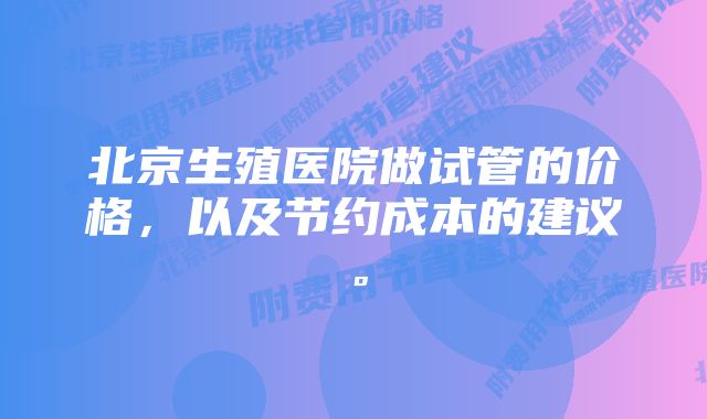 北京生殖医院做试管的价格，以及节约成本的建议。