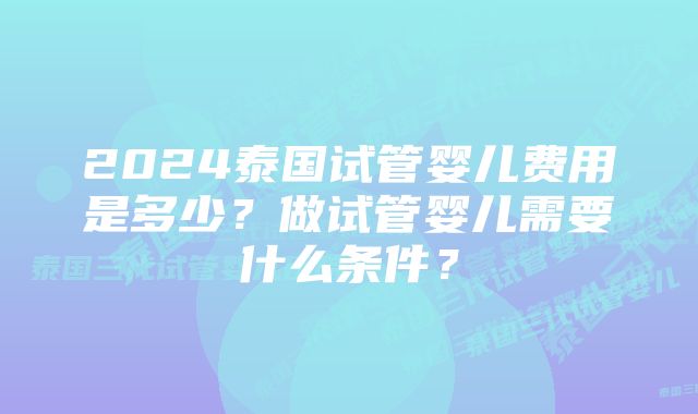 2024泰国试管婴儿费用是多少？做试管婴儿需要什么条件？