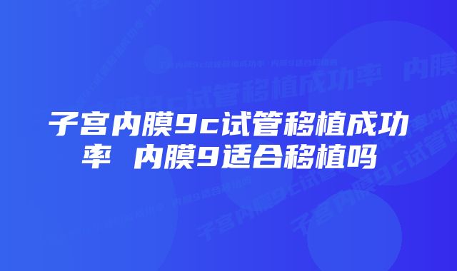 子宫内膜9c试管移植成功率 内膜9适合移植吗