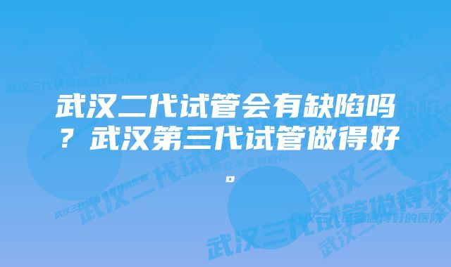 武汉二代试管会有缺陷吗？武汉第三代试管做得好。