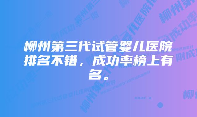 柳州第三代试管婴儿医院排名不错，成功率榜上有名。