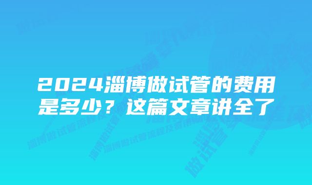 2024淄博做试管的费用是多少？这篇文章讲全了