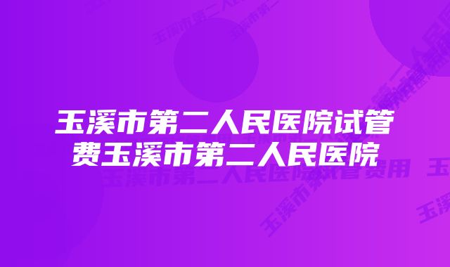 玉溪市第二人民医院试管费玉溪市第二人民医院