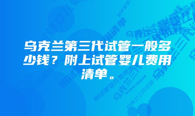 乌克兰第三代试管一般多少钱？附上试管婴儿费用清单。