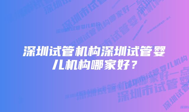 深圳试管机构深圳试管婴儿机构哪家好？