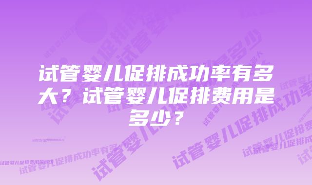 试管婴儿促排成功率有多大？试管婴儿促排费用是多少？