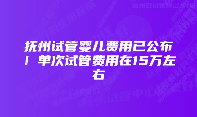 抚州试管婴儿费用已公布！单次试管费用在15万左右