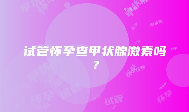 试管怀孕查甲状腺激素吗？