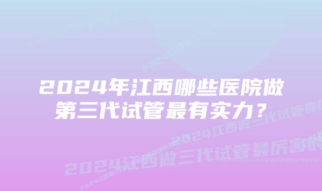 2024年江西哪些医院做第三代试管最有实力？