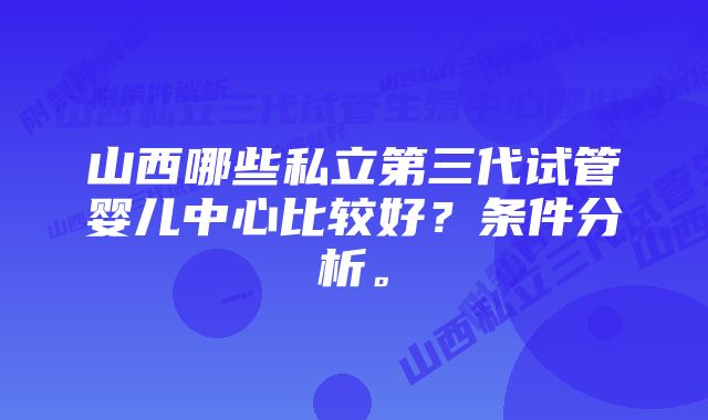 山西哪些私立第三代试管婴儿中心比较好？条件分析。