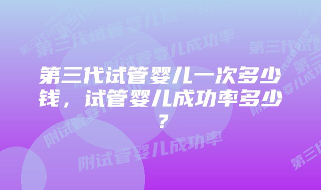 第三代试管婴儿一次多少钱，试管婴儿成功率多少？