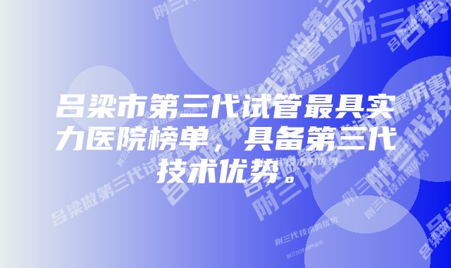 吕梁市第三代试管最具实力医院榜单，具备第三代技术优势。