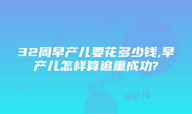 32周早产儿要花多少钱,早产儿怎样算追重成功?