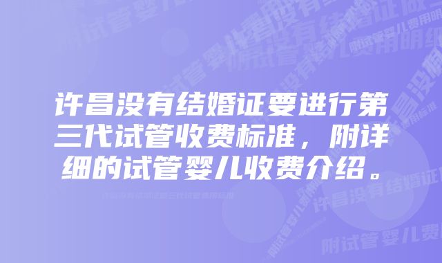 许昌没有结婚证要进行第三代试管收费标准，附详细的试管婴儿收费介绍。