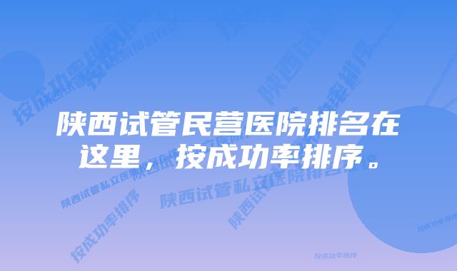 陕西试管民营医院排名在这里，按成功率排序。