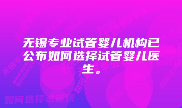 无锡专业试管婴儿机构已公布如何选择试管婴儿医生。