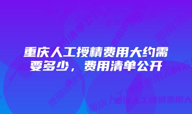 重庆人工授精费用大约需要多少，费用清单公开