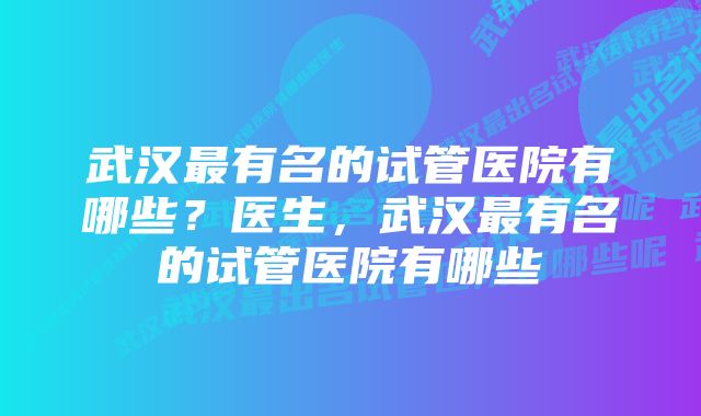 武汉最有名的试管医院有哪些？医生，武汉最有名的试管医院有哪些