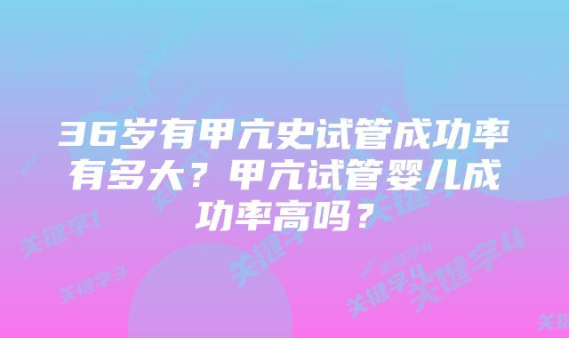 36岁有甲亢史试管成功率有多大？甲亢试管婴儿成功率高吗？