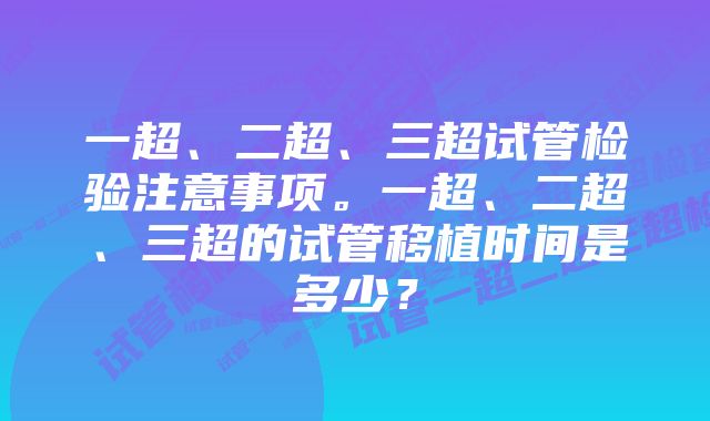 一超、二超、三超试管检验注意事项。一超、二超、三超的试管移植时间是多少？