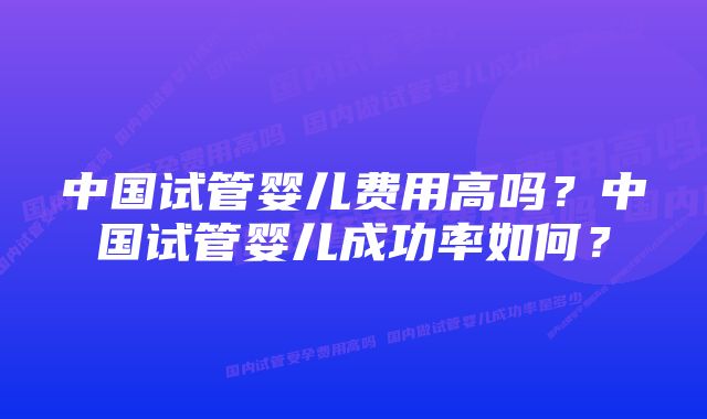 中国试管婴儿费用高吗？中国试管婴儿成功率如何？