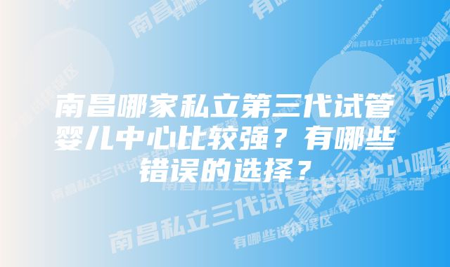 南昌哪家私立第三代试管婴儿中心比较强？有哪些错误的选择？