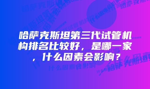 哈萨克斯坦第三代试管机构排名比较好，是哪一家，什么因素会影响？