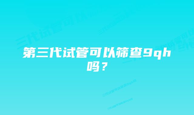 第三代试管可以筛查9qh吗？