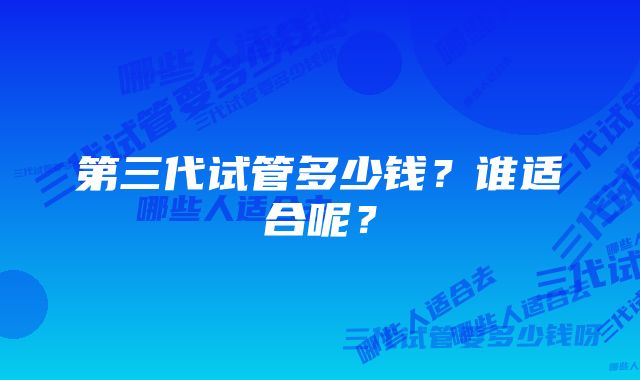 第三代试管多少钱？谁适合呢？